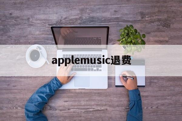 applemusic退费(apple music扣费申请退款)