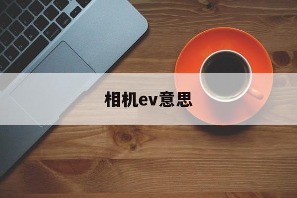 相机ev意思(相机中的ev什么意思)