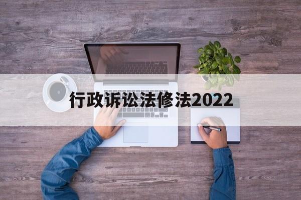 行政诉讼法修法2022(行政诉讼法修法2022最新版)