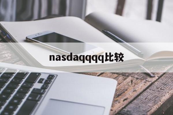 nasdaqqqq比较(nasdaq市场是什么交易市场)