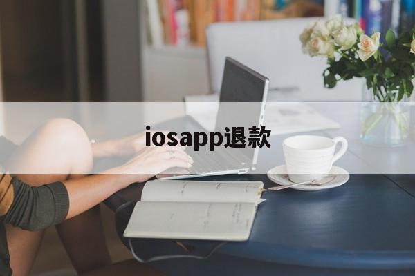 iosapp退款(iosapp退款后还能用吗)