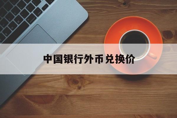 中国银行外币兑换价(中国银行外币兑换价格查询)